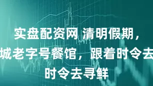 实盘配资网 清明假期，来京城老字号餐馆，跟着时令去寻鲜
