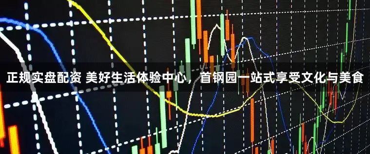 正规实盘配资 美好生活体验中心，首钢园一站式享受文化与美食