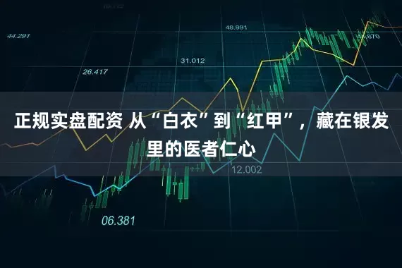 正规实盘配资 从“白衣”到“红甲”，藏在银发里的医者仁心