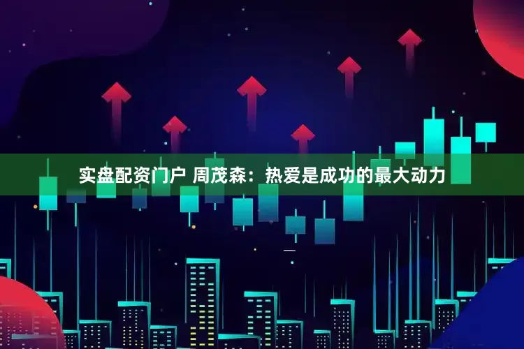 实盘配资门户 周茂森：热爱是成功的最大动力