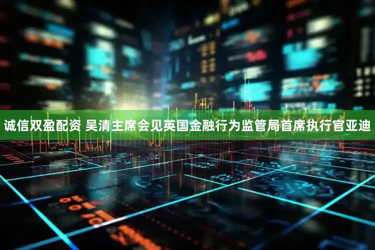 诚信双盈配资 吴清主席会见英国金融行为监管局首席执行官亚迪