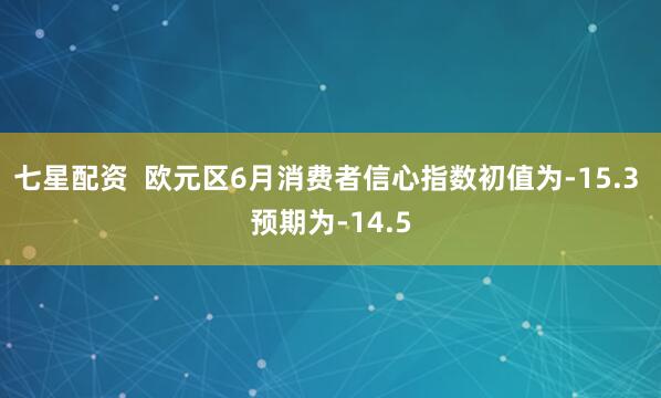 七星配资  欧元区6月消费者信心指数初值为-15.3 预期为-14.5