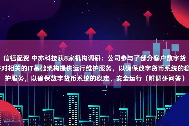 信钰配资 中亦科技获8家机构调研：公司参与了部分客户数字货币系统的IT基础架构建设，并对相关的IT基础架构提供运行维护服务，以确保数字货币系统的稳定、安全运行（附调研问答）