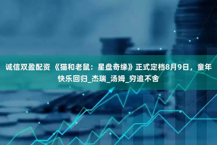 诚信双盈配资 《猫和老鼠：星盘奇缘》正式定档8月9日，童年快乐回归_杰瑞_汤姆_穷追不舍