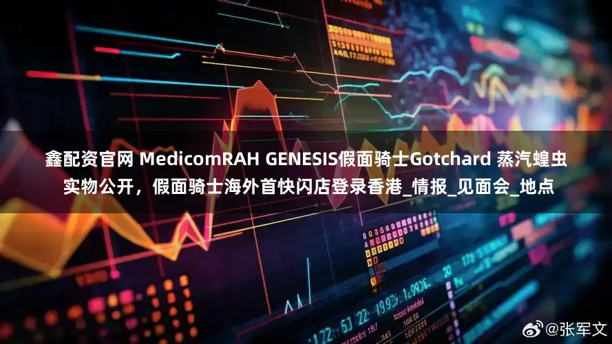 鑫配资官网 MedicomRAH GENESIS假面骑士Gotchard 蒸汽蝗虫 实物公开，假面骑士海外首快闪店登录香港_情报_见面会_地点