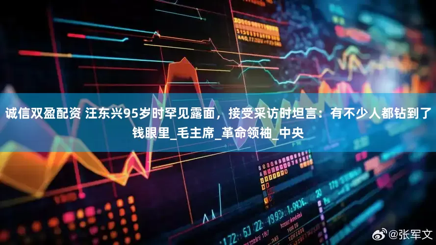 诚信双盈配资 汪东兴95岁时罕见露面，接受采访时坦言：有不少人都钻到了钱眼里_毛主席_革命领袖_中央