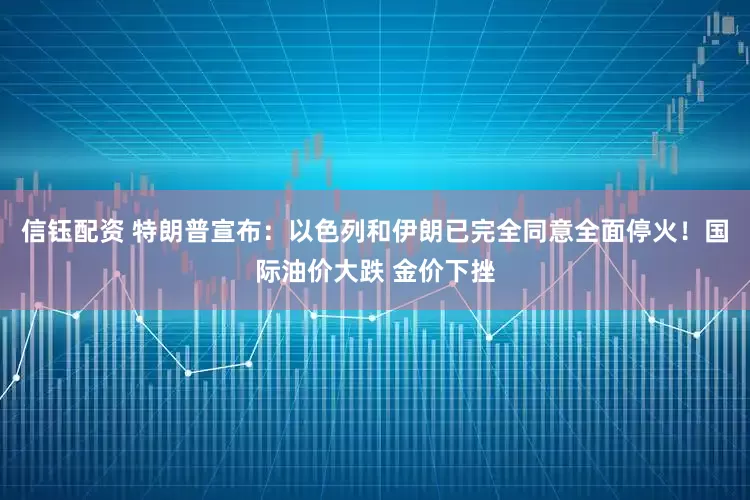 信钰配资 特朗普宣布：以色列和伊朗已完全同意全面停火！国际油价大跌 金价下挫