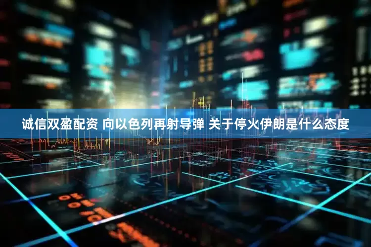 诚信双盈配资 向以色列再射导弹 关于停火伊朗是什么态度