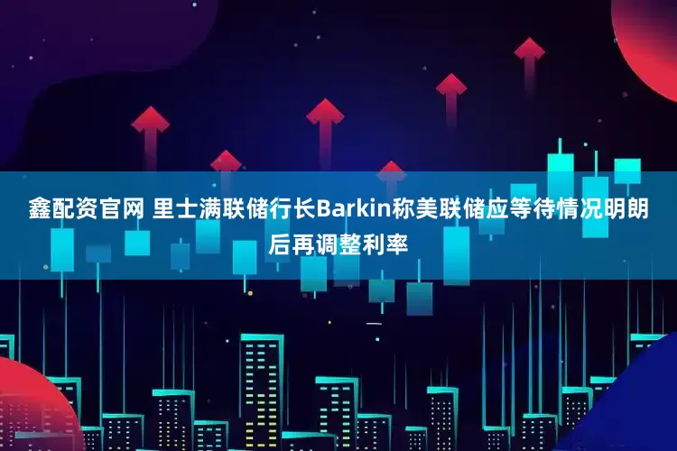 鑫配资官网 里士满联储行长Barkin称美联储应等待情况明朗后再调整利率