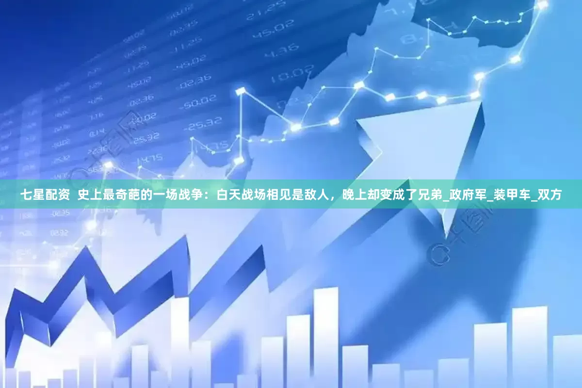 七星配资  史上最奇葩的一场战争：白天战场相见是敌人，晚上却变成了兄弟_政府军_装甲车_双方