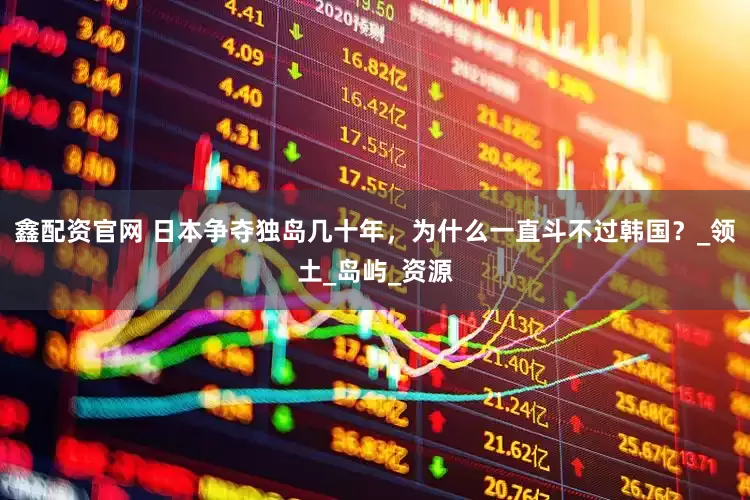 鑫配资官网 日本争夺独岛几十年，为什么一直斗不过韩国？_领土_岛屿_资源