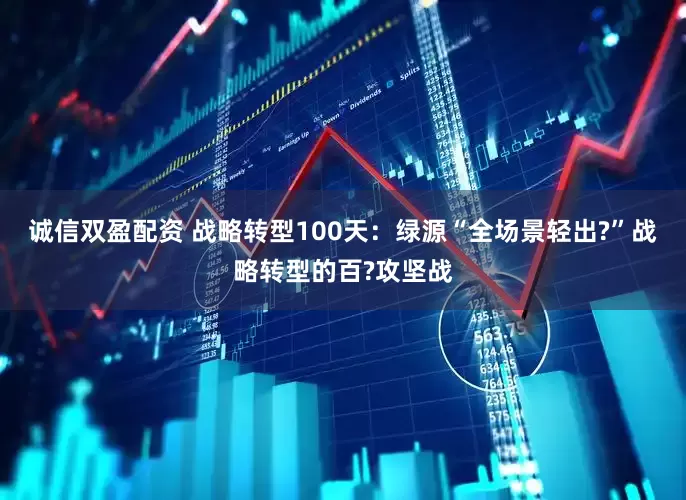 诚信双盈配资 战略转型100天：绿源“全场景轻出?”战略转型的百?攻坚战
