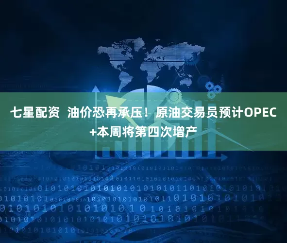 七星配资  油价恐再承压！原油交易员预计OPEC+本周将第四次增产