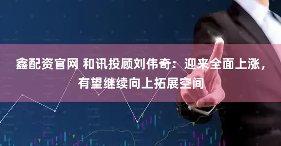 鑫配资官网 和讯投顾刘伟奇：迎来全面上涨，有望继续向上拓展空间