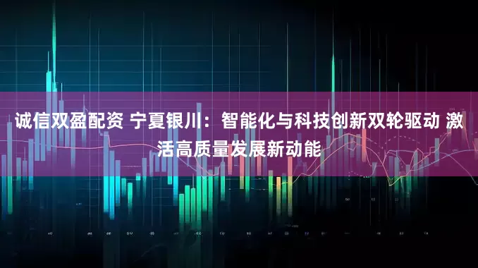 诚信双盈配资 宁夏银川：智能化与科技创新双轮驱动 激活高质量发展新动能