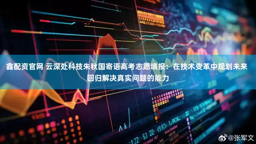 鑫配资官网 云深处科技朱秋国寄语高考志愿填报：在技术变革中规划未来 回归解决真实问题的能力