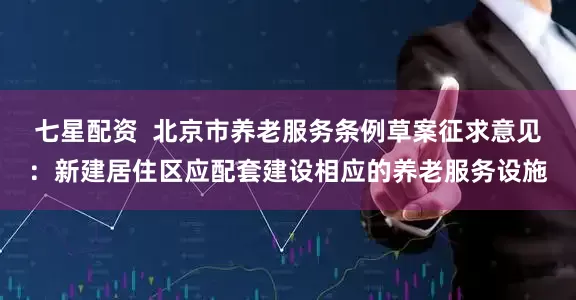 七星配资  北京市养老服务条例草案征求意见：新建居住区应配套建设相应的养老服务设施