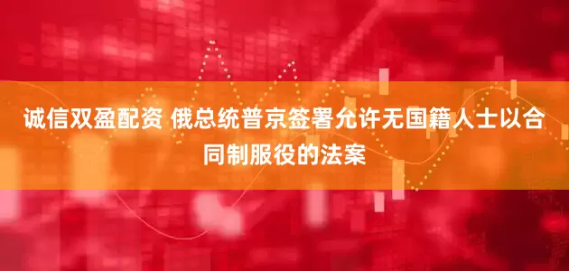 诚信双盈配资 俄总统普京签署允许无国籍人士以合同制服役的法案