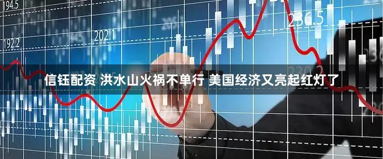 信钰配资 洪水山火祸不单行 美国经济又亮起红灯了