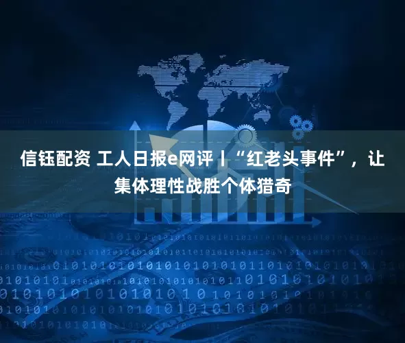 信钰配资 工人日报e网评丨“红老头事件”，让集体理性战胜个体猎奇