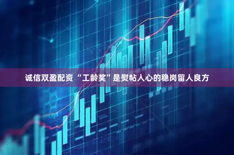 诚信双盈配资 “工龄奖”是熨帖人心的稳岗留人良方