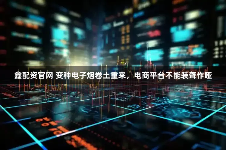 鑫配资官网 变种电子烟卷土重来，电商平台不能装聋作哑