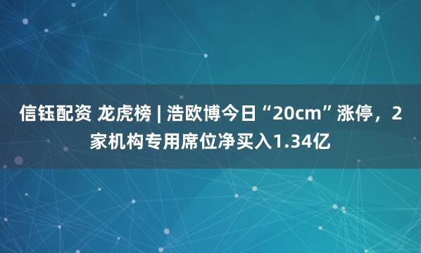 信钰配资 龙虎榜 | 浩欧博今日“20cm”涨停，2家机构专用席位净买入1.34亿