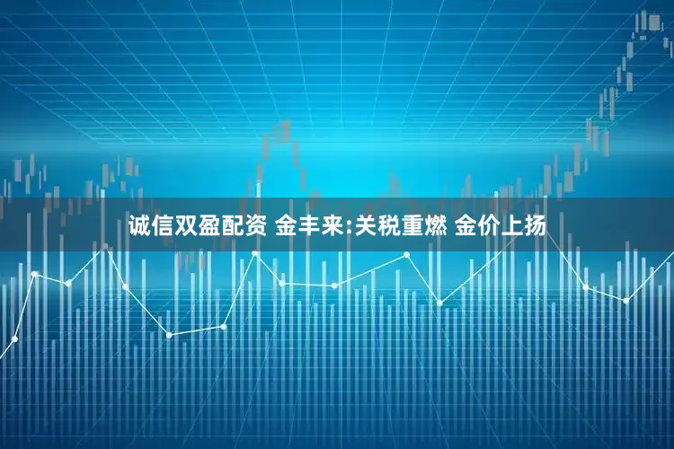 诚信双盈配资 金丰来:关税重燃 金价上扬