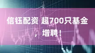 信钰配资 超700只基金，增聘！