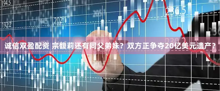 诚信双盈配资 宗馥莉还有同父弟妹？双方正争夺20亿美元遗产？