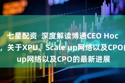 七星配资  深度解读博通CEO Hock Tan专访，关于XPU、Scale up网络以及CPO的最新进展