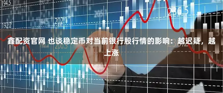 鑫配资官网 也谈稳定币对当前银行股行情的影响：越迟疑，越上涨
