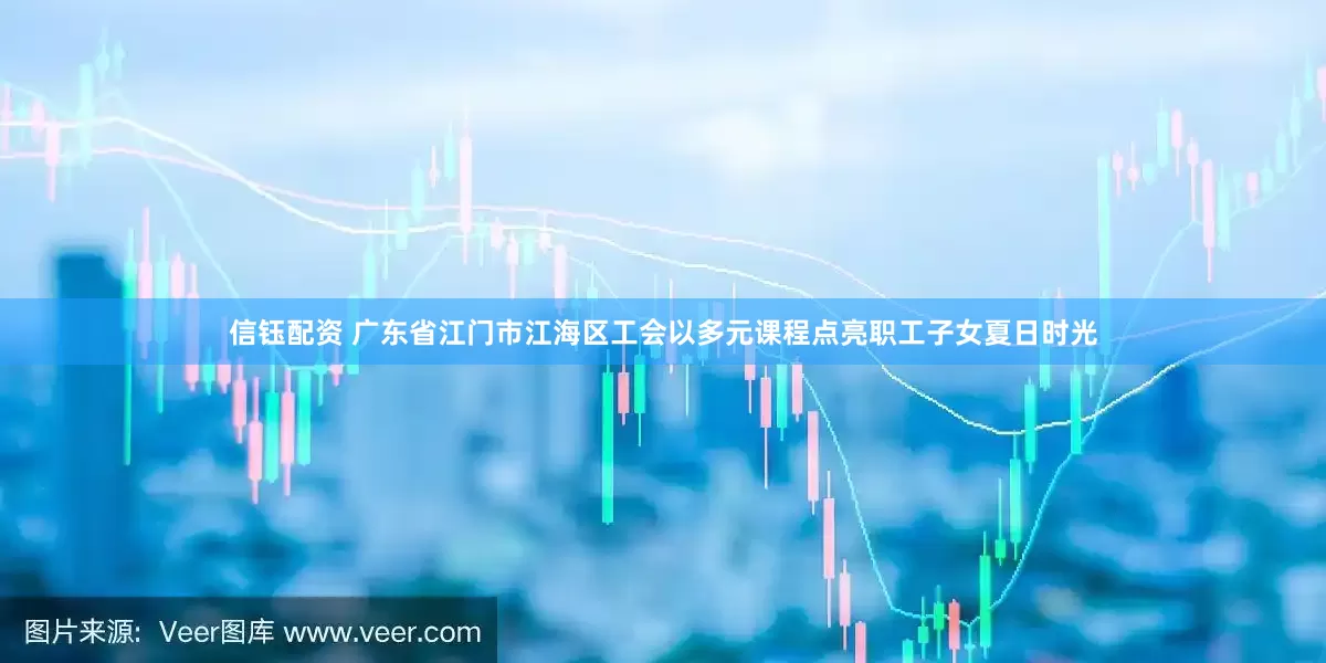 信钰配资 广东省江门市江海区工会以多元课程点亮职工子女夏日时光