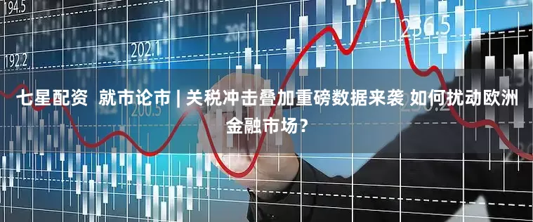 七星配资  就市论市 | 关税冲击叠加重磅数据来袭 如何扰动欧洲金融市场？
