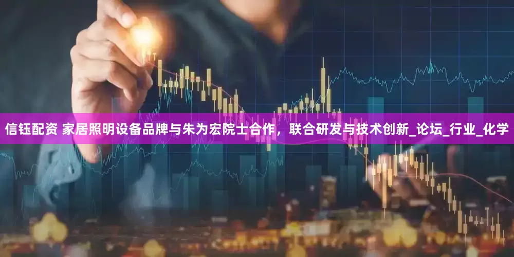 信钰配资 家居照明设备品牌与朱为宏院士合作，联合研发与技术创新_论坛_行业_化学