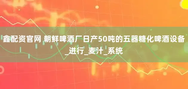 鑫配资官网 朝鲜啤酒厂日产50吨的五器糖化啤酒设备_进行_麦汁_系统