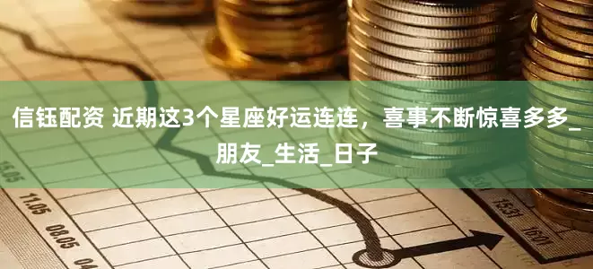 信钰配资 近期这3个星座好运连连，喜事不断惊喜多多_朋友_生活_日子