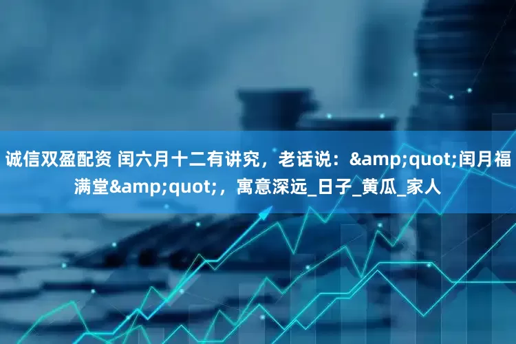 诚信双盈配资 闰六月十二有讲究，老话说：&quot;闰月福满堂&quot;，寓意深远_日子_黄瓜_家人