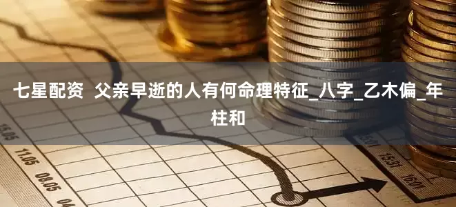 七星配资  父亲早逝的人有何命理特征_八字_乙木偏_年柱和
