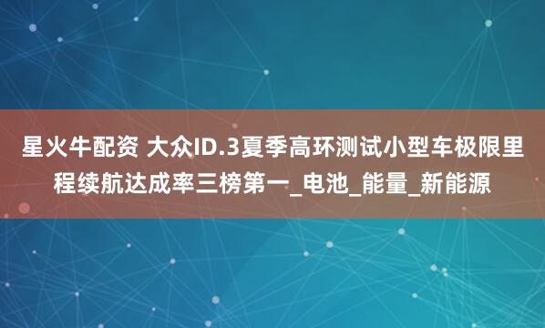 星火牛配资 大众ID.3夏季高环测试小型车极限里程续航达成率三榜第一_电池_能量_新能源
