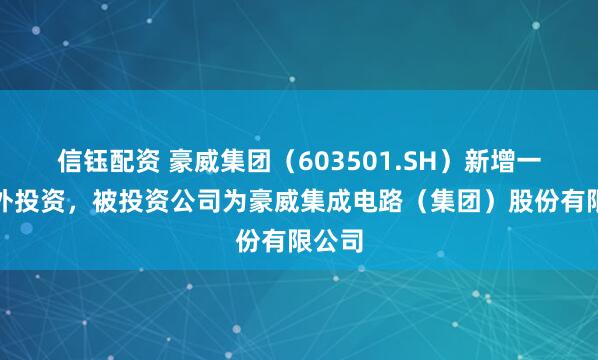 信钰配资 豪威集团（603501.SH）新增一起对外投资，被投资公司为豪威集成电路（集团）股份有限公司