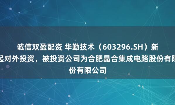 诚信双盈配资 华勤技术（603296.SH）新增一起对外投资，被投资公司为合肥晶合集成电路股份有限公司