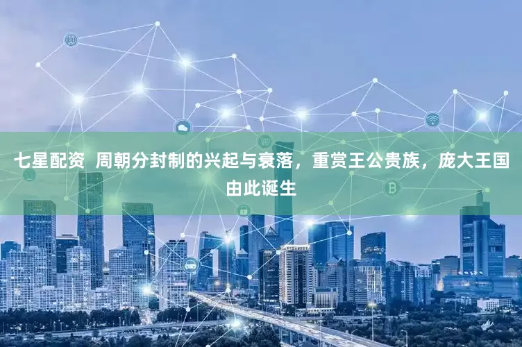 七星配资  周朝分封制的兴起与衰落，重赏王公贵族，庞大王国由此诞生