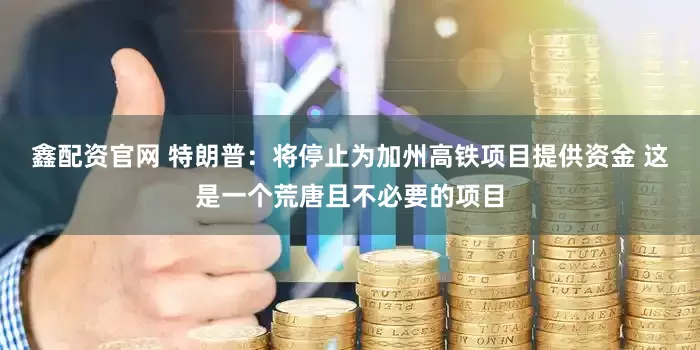 鑫配资官网 特朗普:将停止为加州高铁项目提供资金 这是一个荒唐且不必要的项目