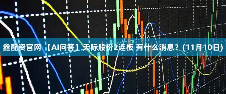 鑫配资官网 【AI问答】天际股份2连板 有什么消息？(11月10日)