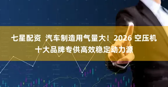 七星配资  汽车制造用气量大！2026 空压机十大品牌专供高效稳定动力源