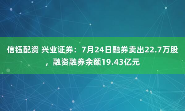 信钰配资 兴业证券：7月24日融券卖出22.7万股，融资融券余额19.43亿元