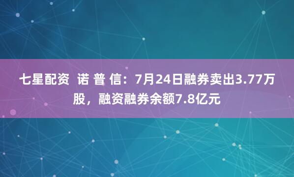 七星配资  诺 普 信：7月24日融券卖出3.77万股，融资融券余额7.8亿元