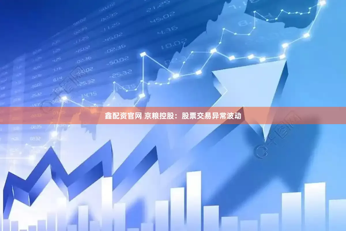 鑫配资官网 京粮控股：股票交易异常波动