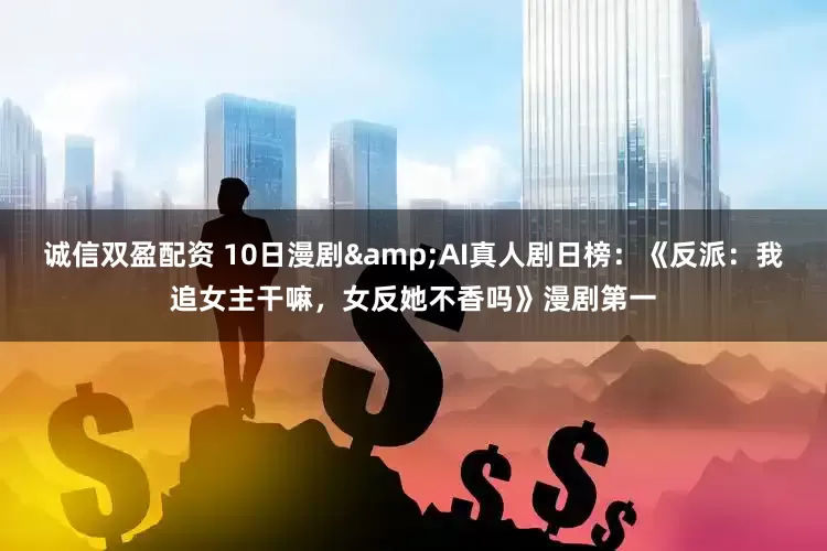 诚信双盈配资 10日漫剧&AI真人剧日榜：《反派：我追女主干嘛，女反她不香吗》漫剧第一